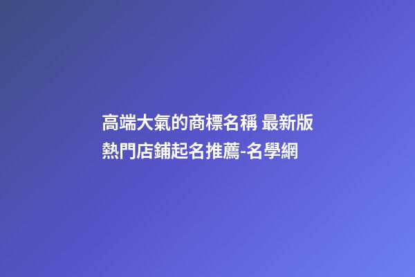 高端大氣的商標名稱 最新版熱門店鋪起名推薦-名學網-第1張-店鋪起名-玄機派
